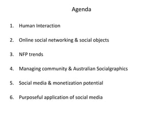 AgendaHuman Interaction		Online social networking & social objectsNFP trendsManaging community & Australian SocialgraphicsSocial media & monetization potential Purposeful application of social media