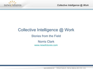 Collective Intelligence @ Work Stories from the Field Norris Clark www.newsfutures.com 