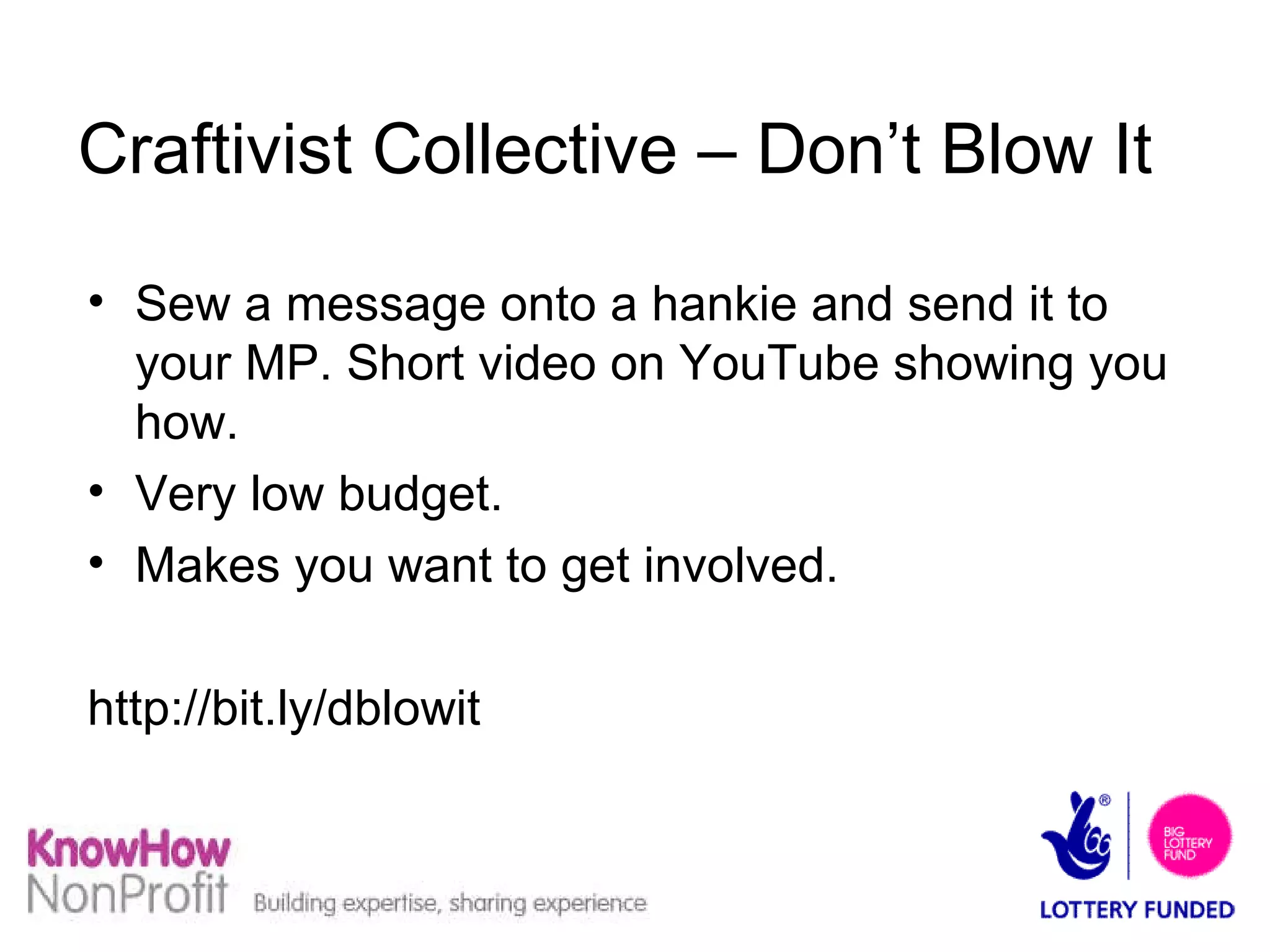 Craftivist Collective – Don’t Blow It Sew a message onto a hankie and send it to your MP. Short video on YouTube showing you how. Very low budget. Makes you want to get involved.  http://bit.ly/dblowit 