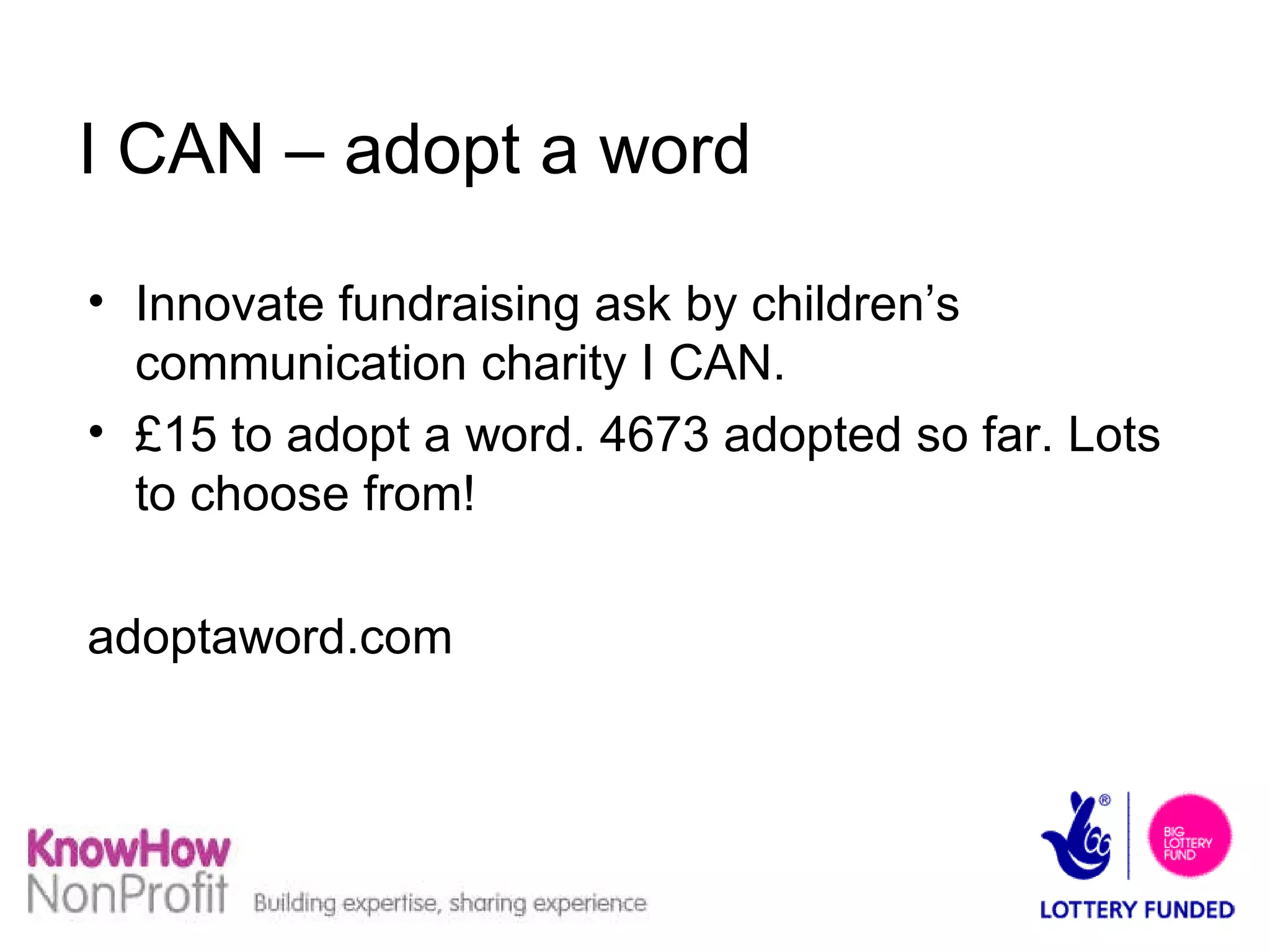 I CAN – adopt a word Innovate fundraising ask by children’s communication charity I CAN.  £15 to adopt a word. 4673 adopted so far. Lots to choose from! adoptaword.com 