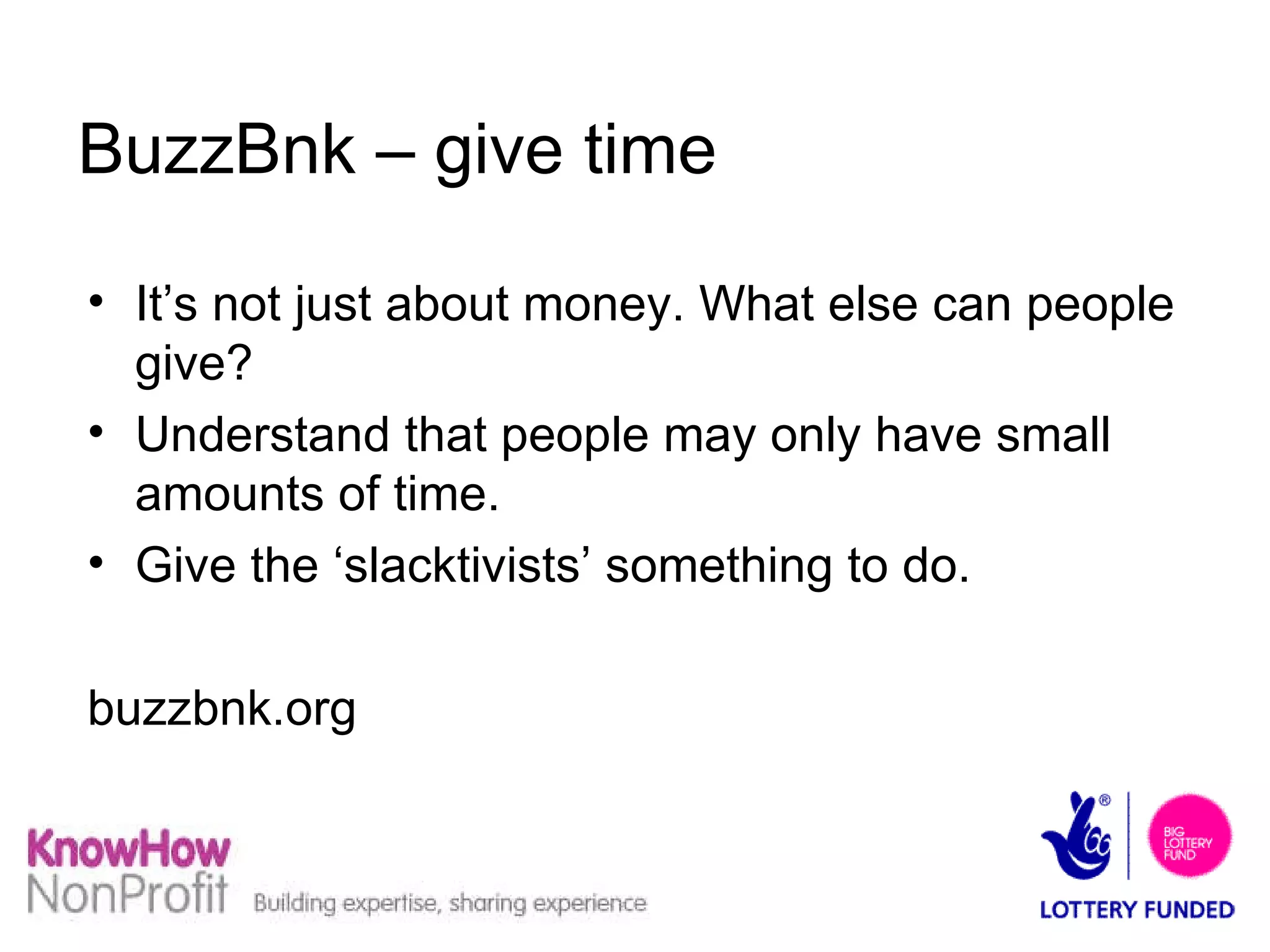 BuzzBnk – give time It’s not just about money. What else can people give? Understand that people may only have small amounts of time. Give the ‘slacktivists’ something to do. buzzbnk.org 