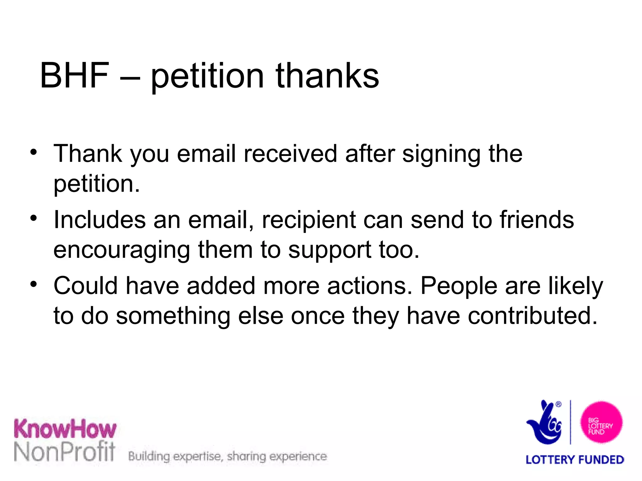 BHF – petition thanks Thank you email received after signing the petition. Includes an email, recipient can send to friends encouraging them to support too. Could have added more actions. People are likely to do something else once they have contributed. 