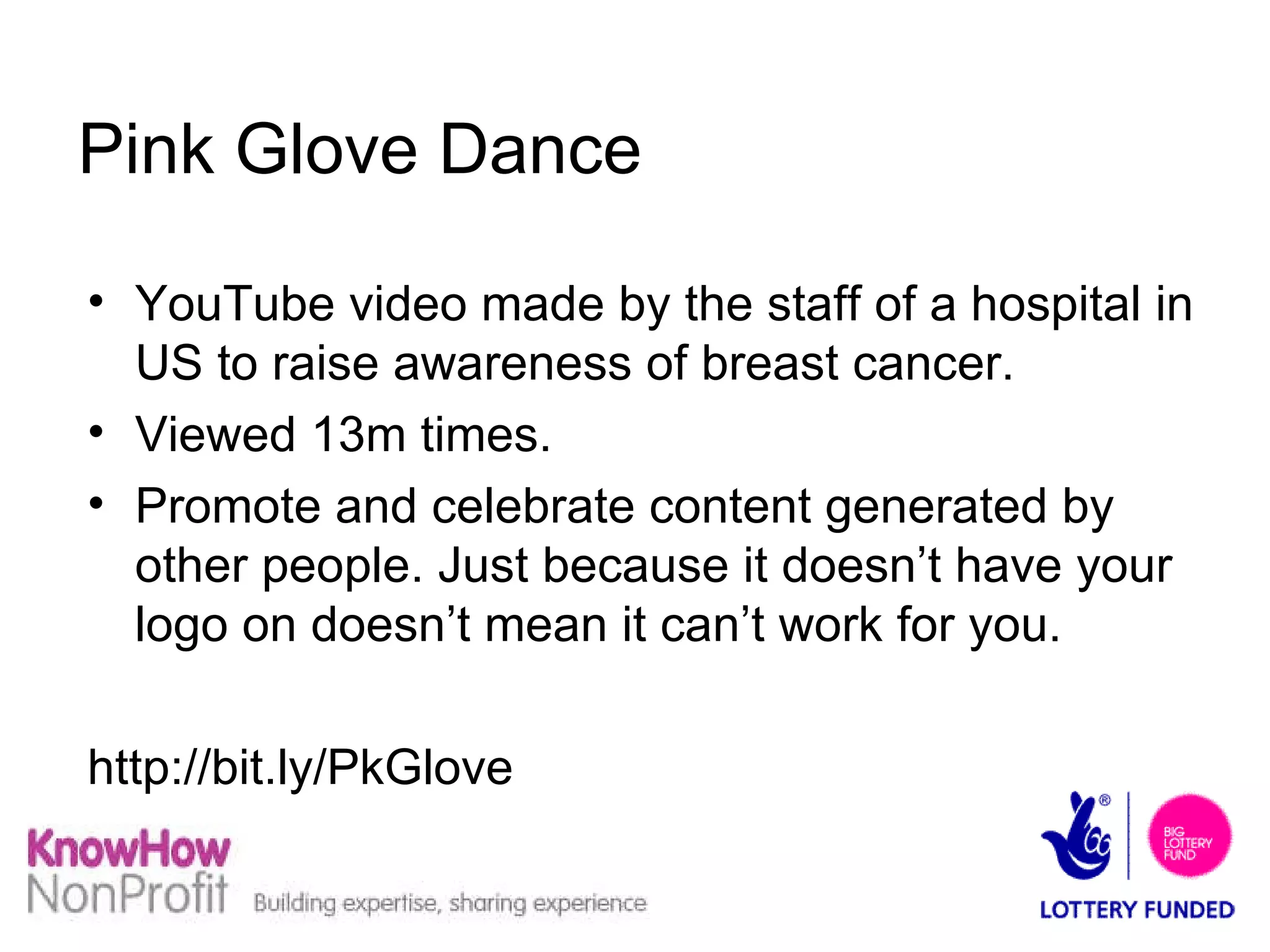 Pink Glove Dance YouTube video made by the staff of a hospital in US to raise awareness of breast cancer. Viewed 13m times. Promote and celebrate content generated by other people. Just because it doesn’t have your logo on doesn’t mean it can’t work for you. http://bit.ly/PkGlove  