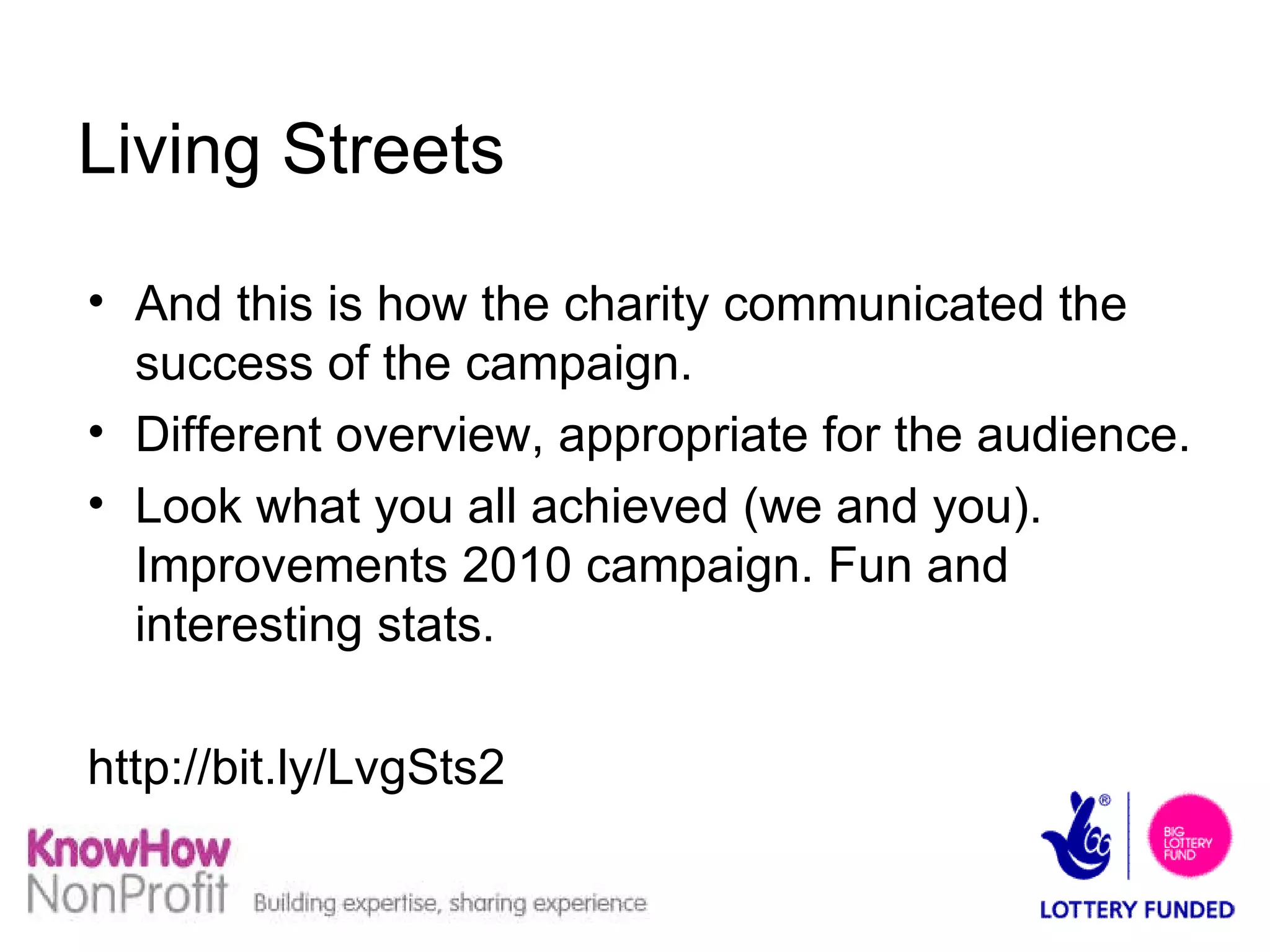 Living Streets And this is how the charity communicated the success of the campaign. Different overview, appropriate for the audience. Look what you all achieved (we and you). Improvements 2010 campaign. Fun and interesting stats. http://bit.ly/LvgSts2  