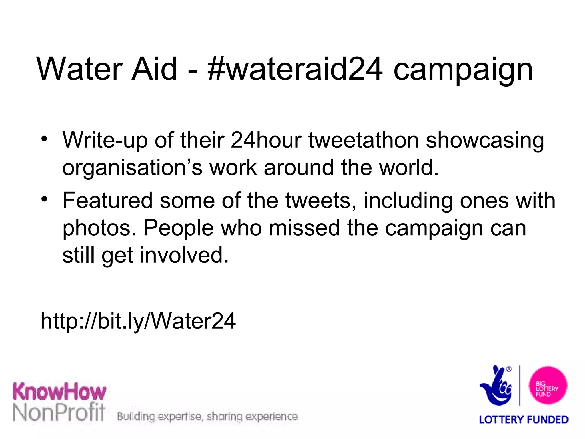 Water Aid - #wateraid24 campaign Write-up of their 24hour tweetathon showcasing organisation’s work around the world. Featured some of the tweets, including ones with photos. People who missed the campaign can still get involved. http://bit.ly/Water24 