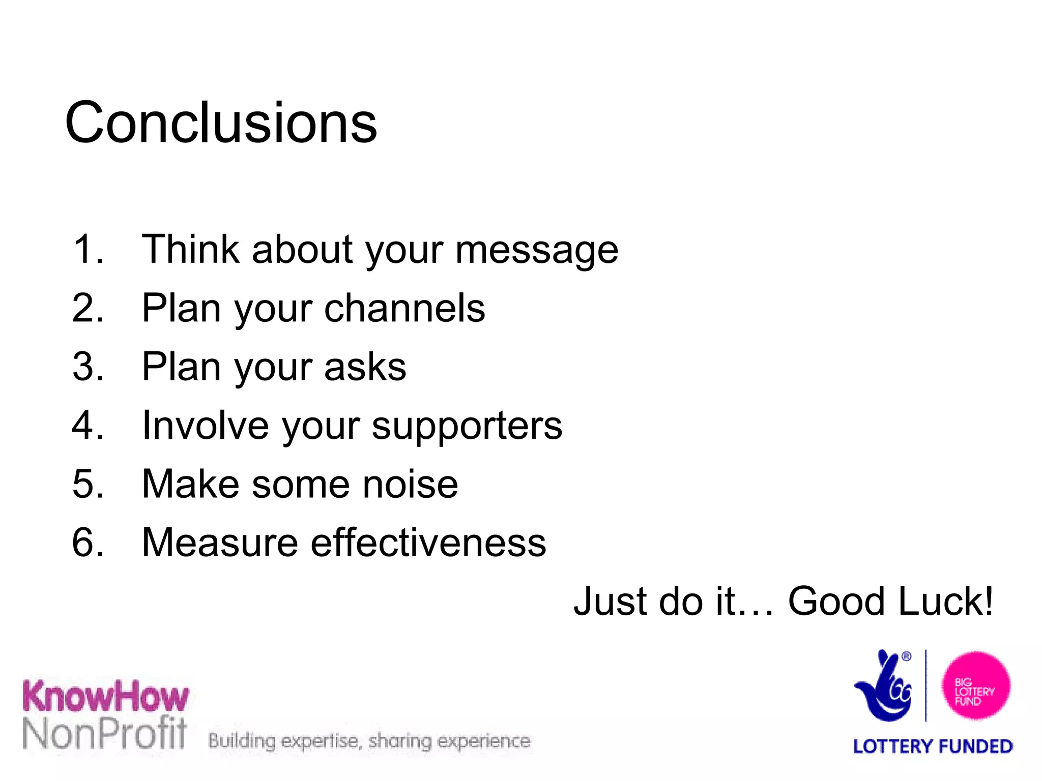 Conclusions Think about your message Plan your channels Plan your asks Involve your supporters Make some noise Measure effectiveness Just do it… Good Luck! 