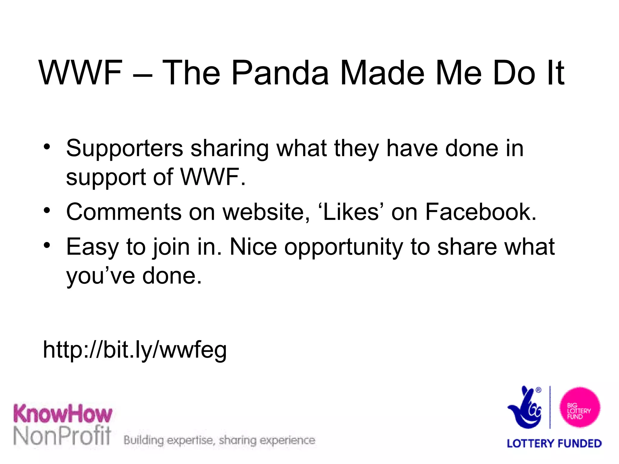 WWF – The Panda Made Me Do It Supporters sharing what they have done in support of WWF. Comments on website, ‘Likes’ on Facebook. Easy to join in. Nice opportunity to share what you’ve done. http://bit.ly/wwfeg   
