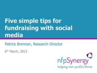 Five simple tips for
fundraising with social
media
Patrick Brennan, Research Director
6th March, 2013
 