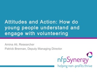 Attitudes and Action: How do
young people understand and
engage with volunteering
Amina Ali, Researcher
Patrick Brennan, Deputy Managing Director
 