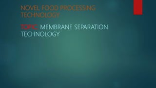 NOVEL FOOD PROCESSING
TECHNOLOGY
TOPIC: MEMBRANE SEPARATION
TECHNOLOGY
 