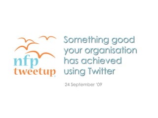 Something good your organisationhas achievedusing Twitter Something good your organisationhas achievedusing Twitter 24 September ‘09 