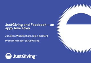 JustGiving and Facebook – an appy love story Jonathan Waddingham, @jon_bedford Product manager @JustGiving 