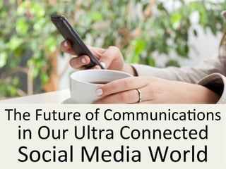 The	
  Future	
  of	
  Communica1ons	
  
in	
  Our	
  Ultra	
  Connected	
  	
  
Social	
  Media	
  World	
  
 