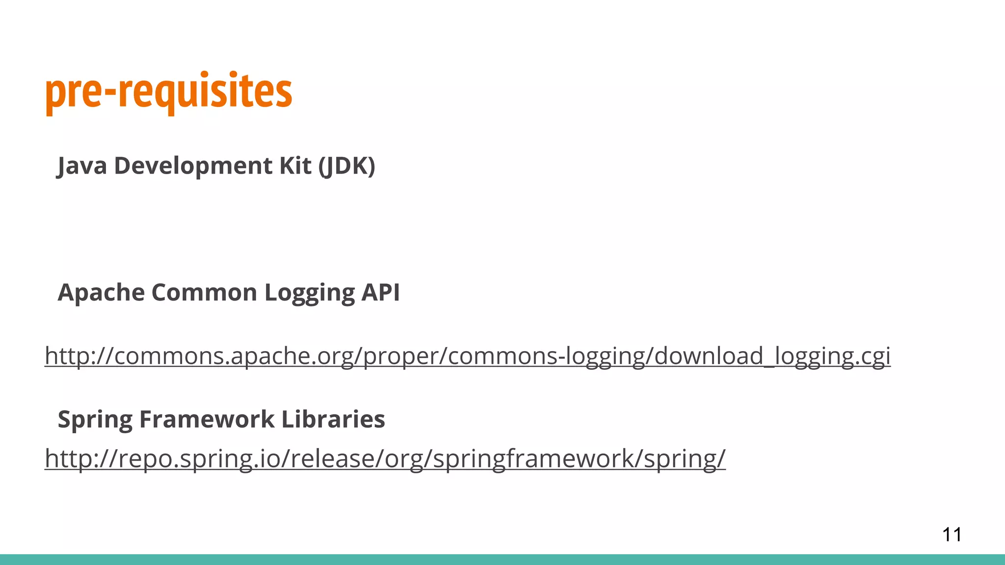 pre-requisites
Java Development Kit (JDK)
Apache Common Logging API
http://commons.apache.org/proper/commons-logging/download_logging.cgi
Spring Framework Libraries
http://repo.spring.io/release/org/springframework/spring/
11
 