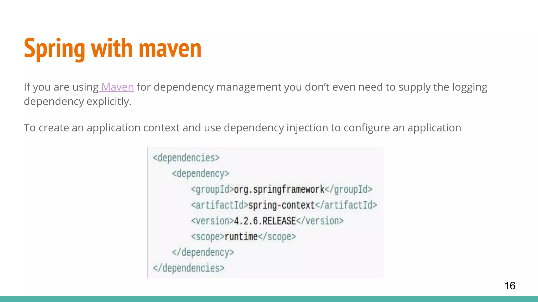 Spring with maven
If you are using Maven for dependency management you don’t even need to supply the logging
dependency explicitly.
To create an application context and use dependency injection to configure an application
16
 