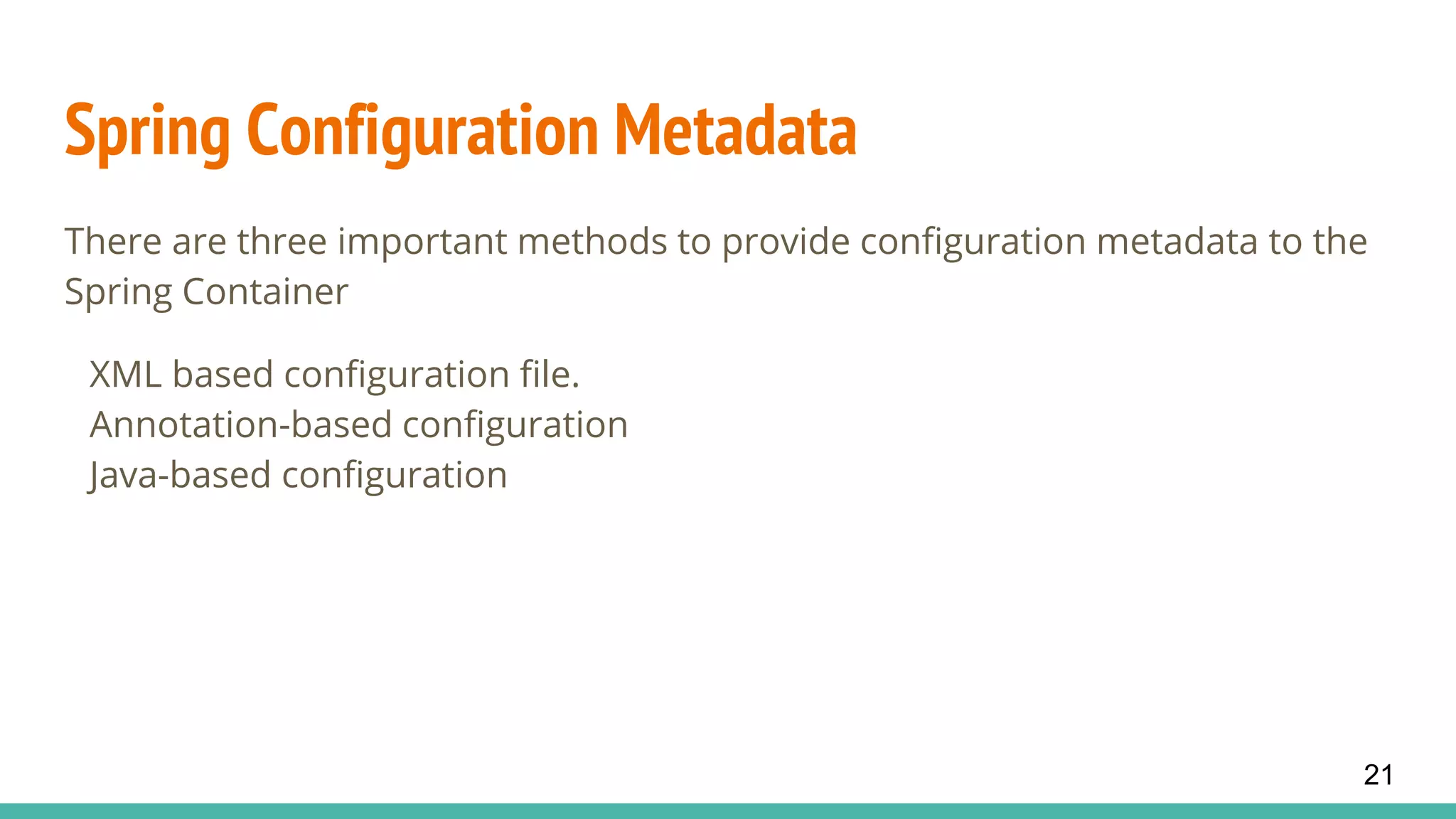 Spring Configuration Metadata
There are three important methods to provide configuration metadata to the
Spring Container
XML based configuration file.
Annotation-based configuration
Java-based configuration
21
 