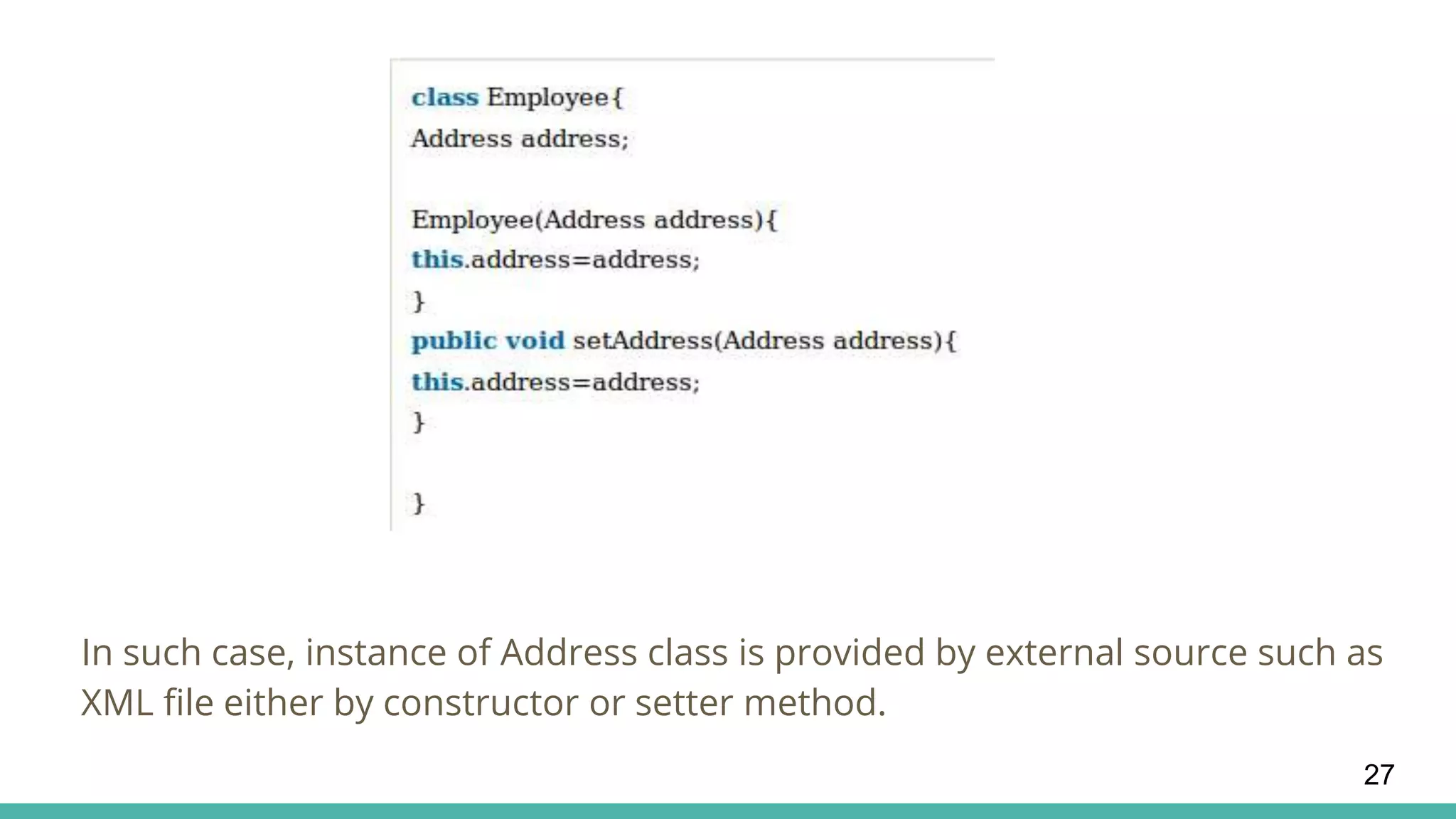 In such case, instance of Address class is provided by external source such as
XML file either by constructor or setter method.
27
 