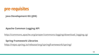 pre-requisites
Java Development Kit (JDK)
Apache Common Logging API
http://commons.apache.org/proper/commons-logging/download_logging.cgi
Spring Framework Libraries
http://repo.spring.io/release/org/springframework/spring/
11
 