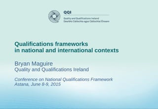 Qualifications frameworks
in national and international contexts
Bryan Maguire
Quality and Qualifications Ireland
Conference on National Qualifications Framework
Astana, June 8-9, 2015
 