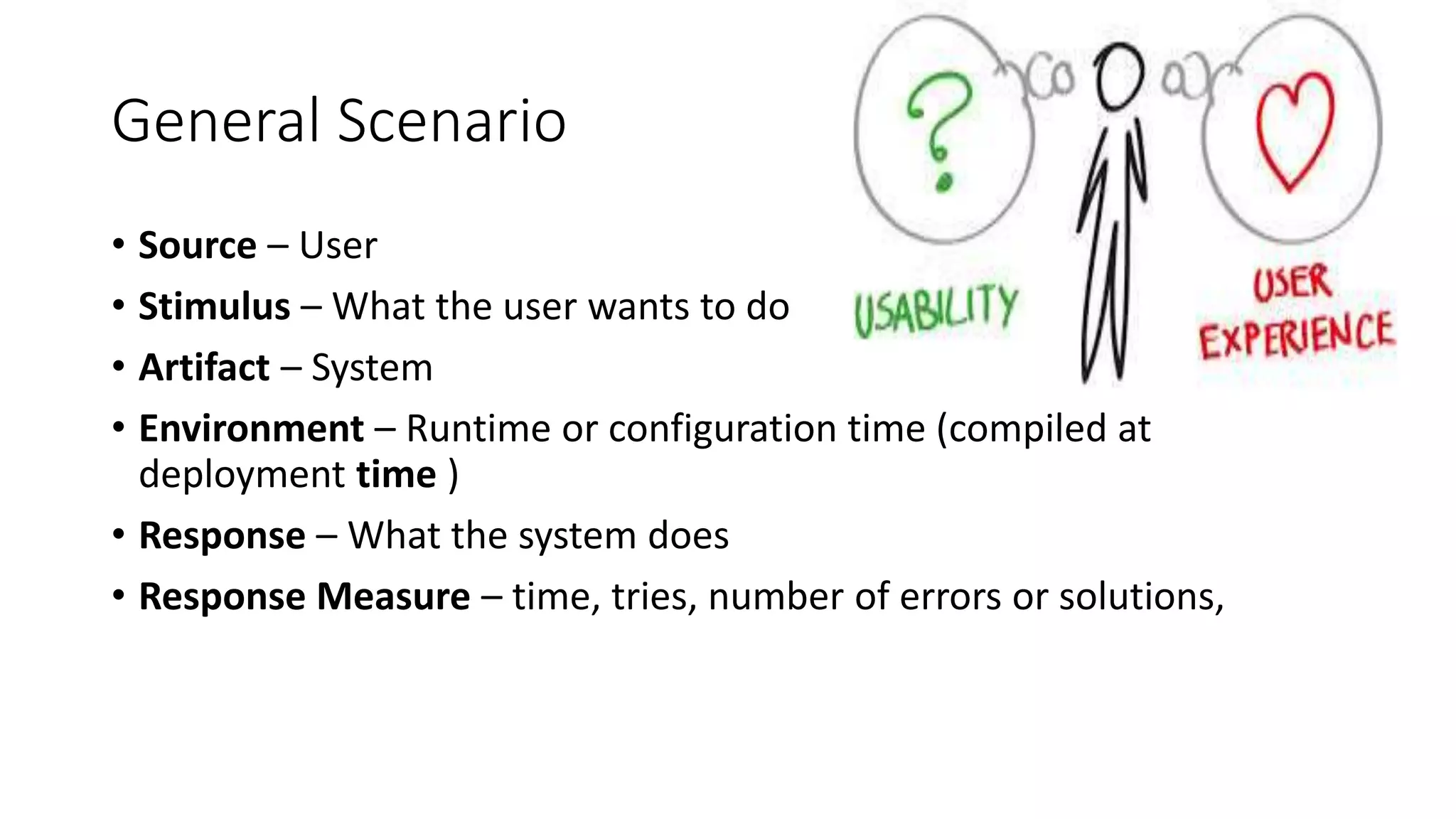 General Scenario
• Source – User
• Stimulus – What the user wants to do
• Artifact – System
• Environment – Runtime or configuration time (compiled at
deployment time )
• Response – What the system does
• Response Measure – time, tries, number of errors or solutions,
 
