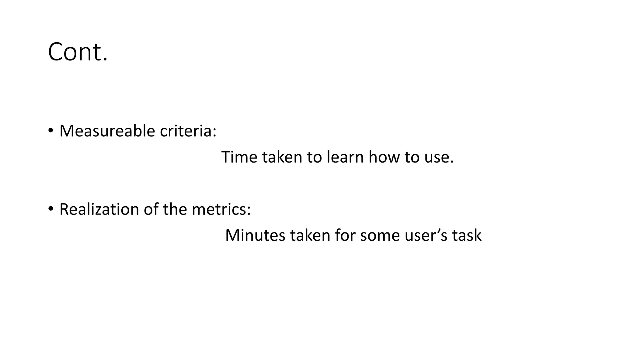 Cont.
• Measureable criteria:
Time taken to learn how to use.
• Realization of the metrics:
Minutes taken for some user’s task
 