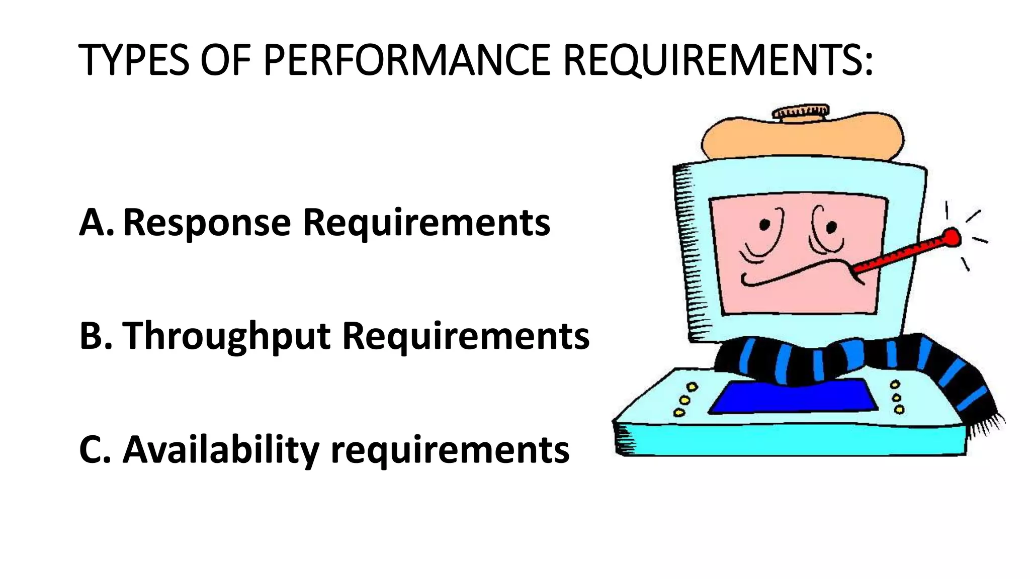 TYPES OF PERFORMANCE REQUIREMENTS:
A.Response Requirements
B. Throughput Requirements
C. Availability requirements
 