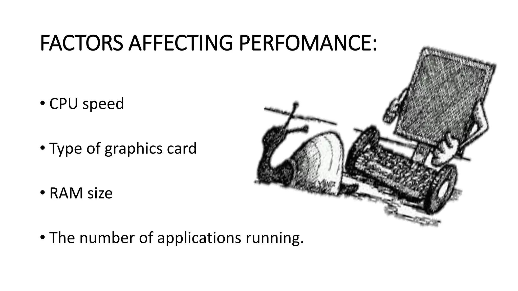 FACTORS AFFECTING PERFOMANCE:
• CPU speed
• Type of graphics card
• RAM size
• The number of applications running.
 