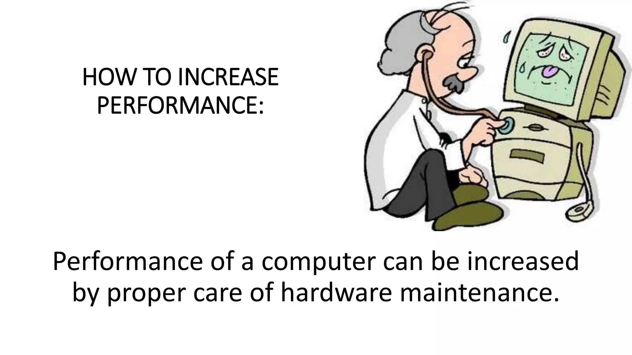 HOW TO INCREASE
PERFORMANCE:
Performance of a computer can be increased
by proper care of hardware maintenance.
 