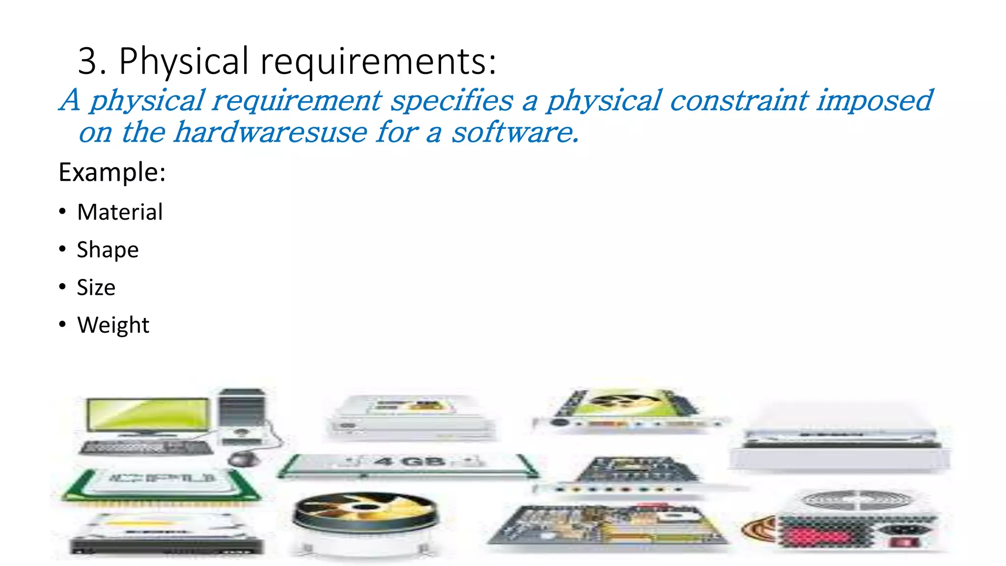 3. Physical requirements:
A physical requirement specifies a physical constraint imposed
on the hardwaresuse for a software.
Example:
• Material
• Shape
• Size
• Weight
 