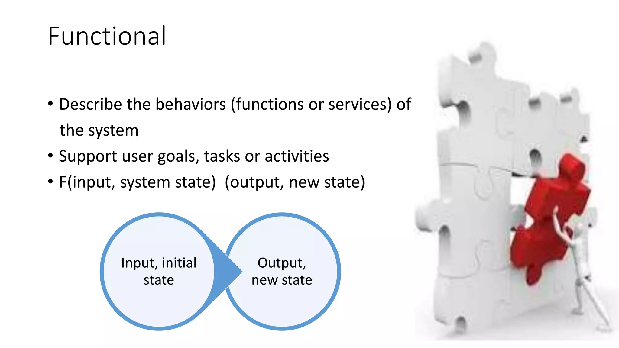 Functional
• Describe the behaviors (functions or services) of
the system
• Support user goals, tasks or activities
• F(input, system state) (output, new state)
Output,
new state
Input, initial
state
 
