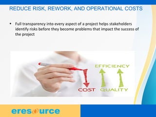 7
7
7
REDUCE RISK, REWORK, AND OPERATIONAL COSTS
• Full transparency into every aspect of a project helps stakeholders
identify risks before they become problems that impact the success of
the project
 