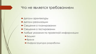 Что не является требованием
 Детали архитектуры
 Детали реализации
 Сведения о планировании
 Сведения о тестировании
 Любые указания по проектной информации
Бюджет
Время
Инфраструктура разработки
 