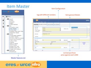 16
Item Master
Item general Details
List last purchase
price against each UOM
tag with different vendors
Item Configuration
Master features List
 