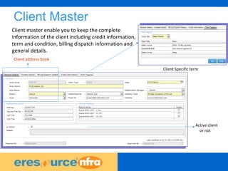 18
Client Master
Client Specific term
Client address book
Active client
or not
Client master enable you to keep the complete
information of the client including credit information,
term and condition, billing dispatch information and
general details.
 