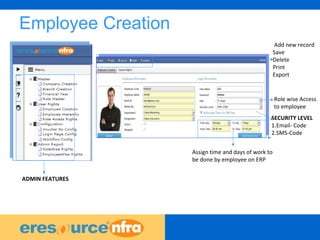 7
Employee Creation
Add new record
Save
Delete
Print
Export
SECURITY LEVEL
1.Email- Code
2.SMS-Code
Assign time and days of work to
be done by employee on ERP
ADMIN FEATURES
Role wise Access
to employee
 