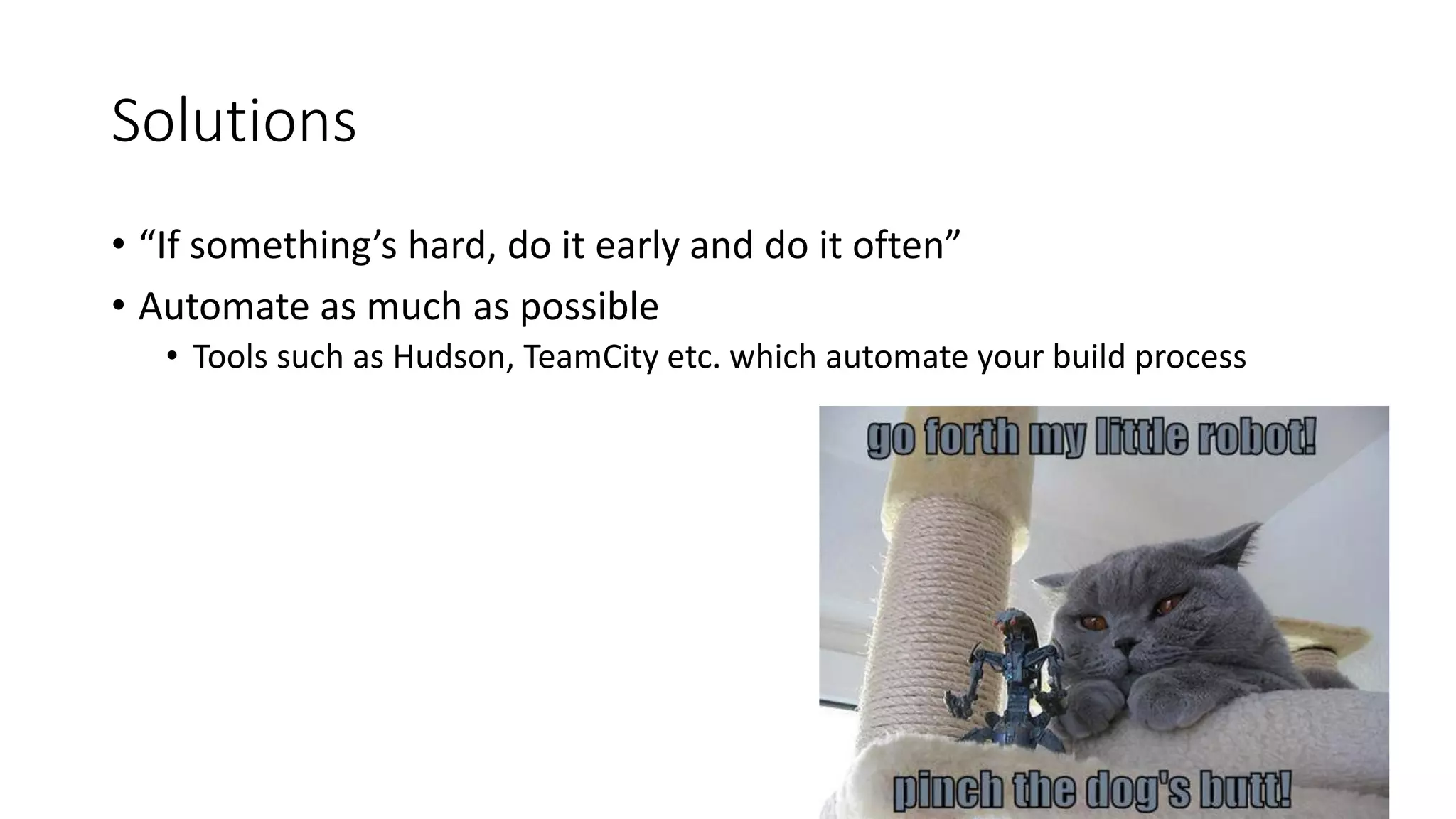 Solutions
• “If something’s hard, do it early and do it often”
• Automate as much as possible
• Tools such as Hudson, TeamCity etc. which automate your build process
 