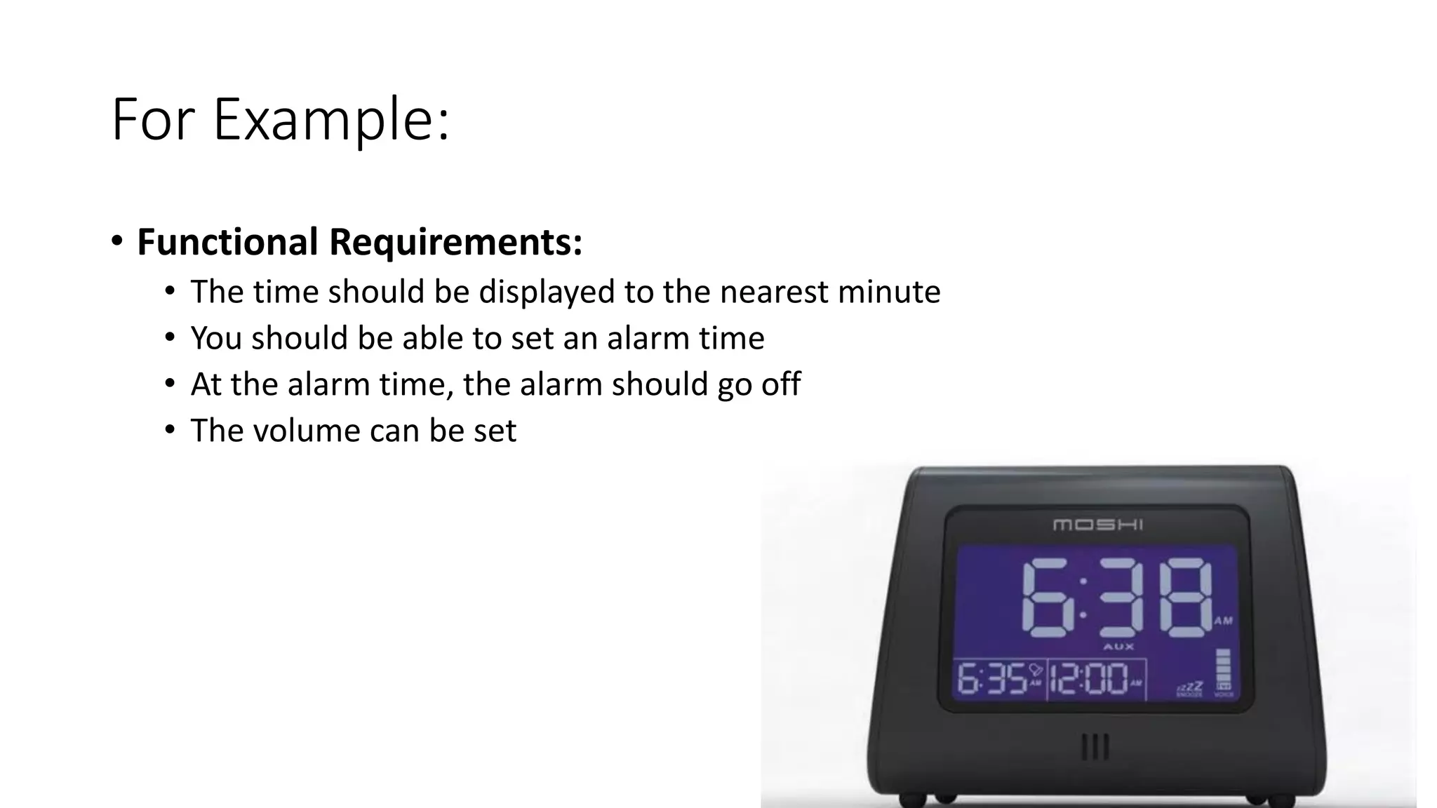 For Example:
• Functional Requirements:
• The time should be displayed to the nearest minute
• You should be able to set an alarm time
• At the alarm time, the alarm should go off
• The volume can be set
 