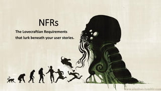 NFRs
The Lovecraftian Requirements
that lurk beneath your user stories.
 
