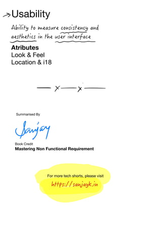 Usability
Ability to measure consistency and
aesthetics in the user interface
Atributes
Look & Feel
Location & i18
Book Credit
Mastering Non Functional Requirement
Summarised By
For more tech shorts, please visit
https://sanjayk.in
→
-
=
-
✗
-
in-
Sanjay
 