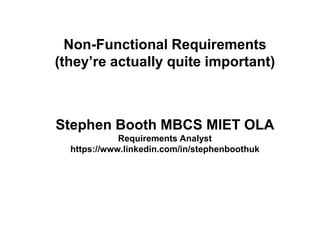 Non-Functional Requirements 
(they’re actually quite important) 
Stephen Booth MBCS MIET OLA 
Requirements Analyst 
https://www.linkedin.com/in/stephenboothuk 
 