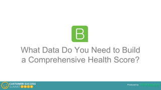 Produced by
What Data Do You Need to Build
a Comprehensive Health Score?
 