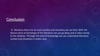 Conclusion
In literature there are so many symbol and situations we can find. With the
literary term of Archetype of the literature we can go deep and in other words
to the skeleton. Through this kind of knowledge we can understand literature
symbol and situations in better way.
 