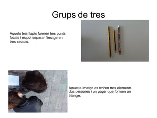 Grups de tres Aquets tres llapis formen tres punts focals i es pot separar l'imatge en tres sectors. Aquesta imatge es troben tres elements, dos persones i un paper que formen un triangle. 