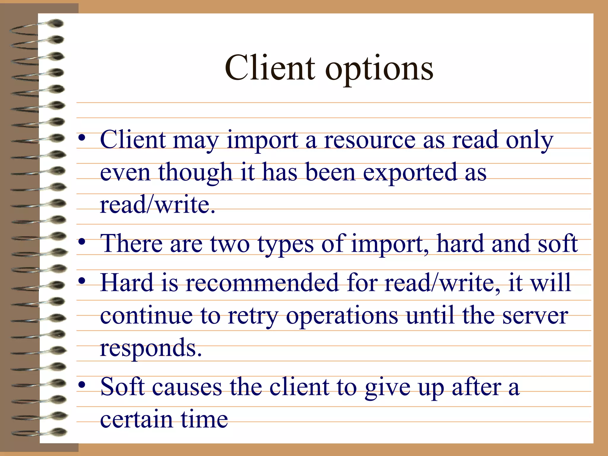 Client options Client may import a resource as read only even though it has been exported as read/write. There are two types of import, hard and soft Hard is recommended for read/write, it will continue to retry operations until the server responds. Soft causes the client to give up after a certain time 