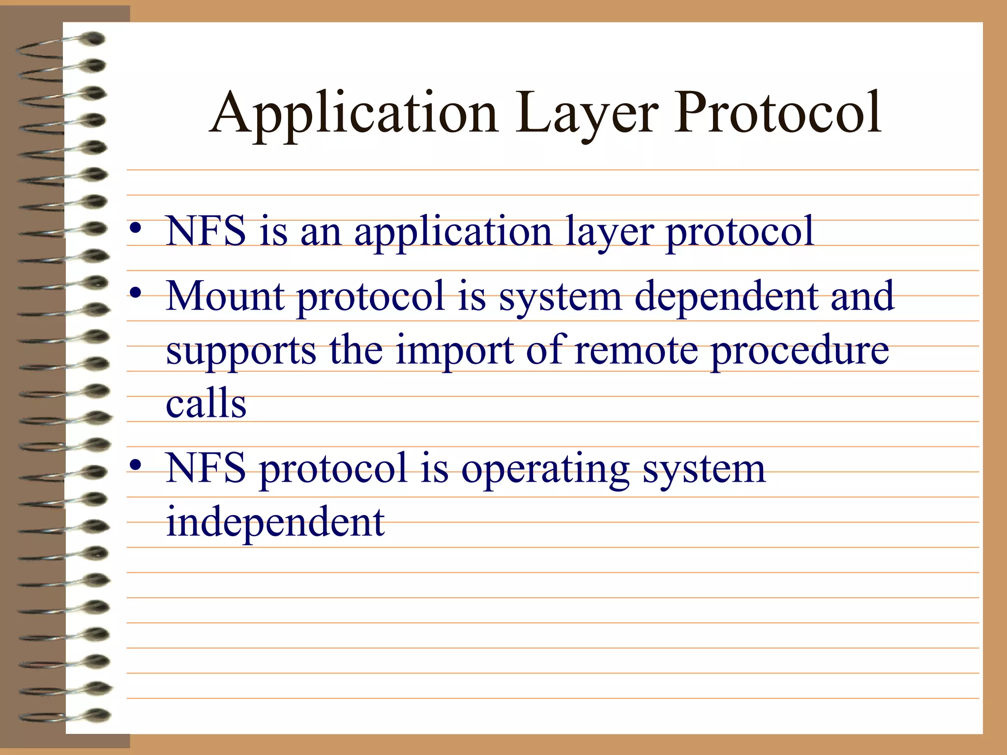 Application Layer Protocol NFS is an application layer protocol Mount protocol is system dependent and supports the import of remote procedure calls NFS protocol is operating system independent 