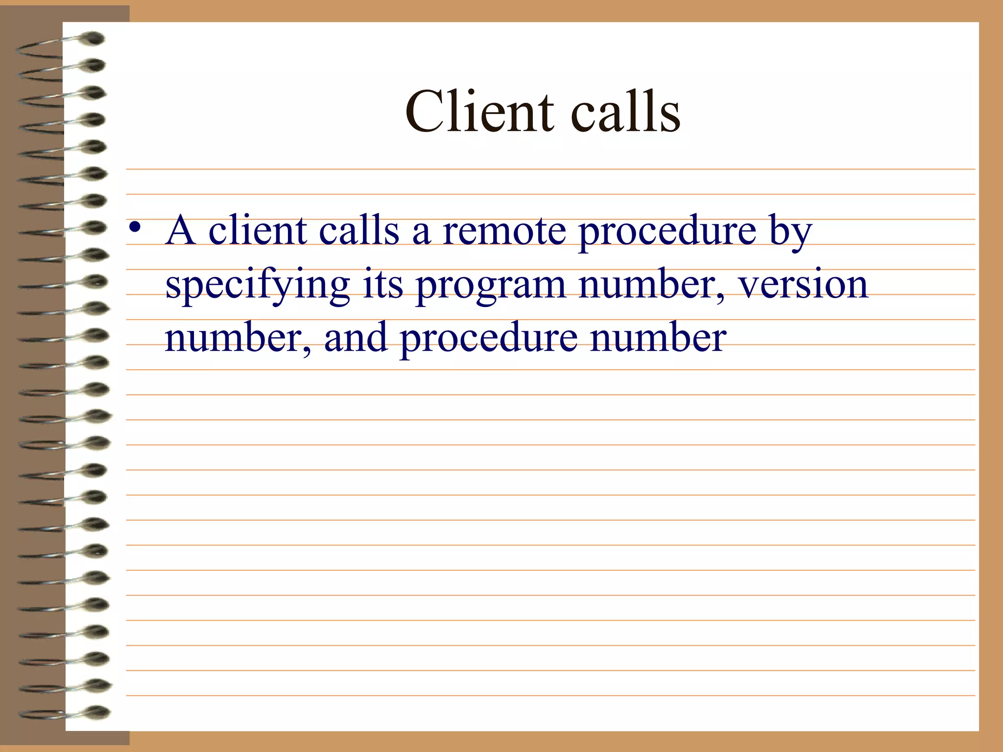 Client calls A client calls a remote procedure by specifying its program number, version number, and procedure number 