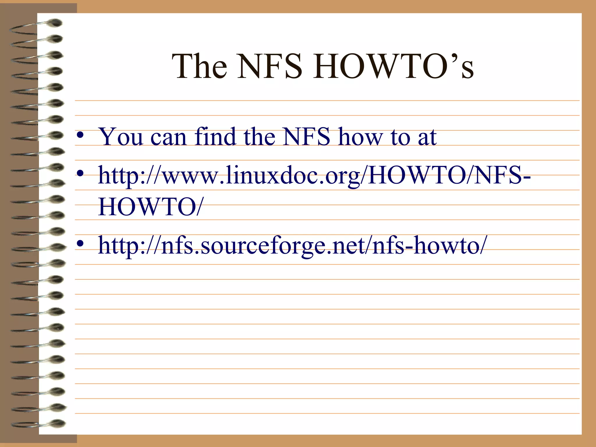 The NFS HOWTO’s You can find the NFS how to at  http://www.linuxdoc.org/HOWTO/NFS-HOWTO/ http://nfs.sourceforge.net/nfs-howto/ 