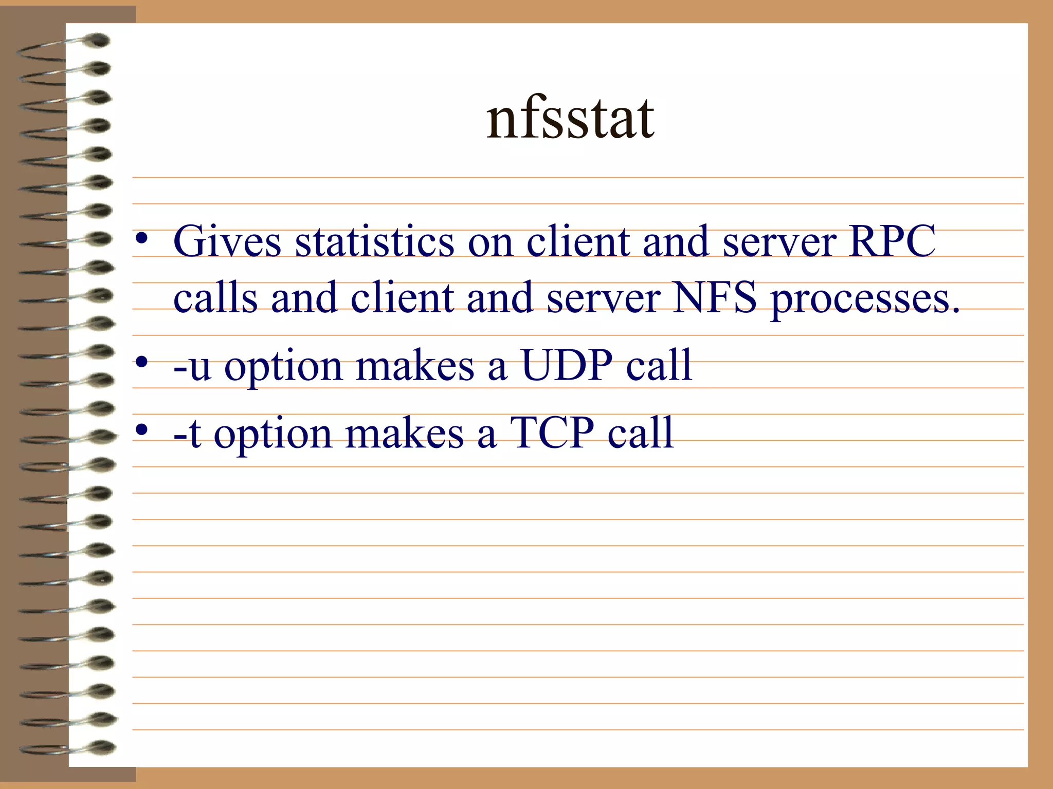 nfsstat Gives statistics on client and server RPC calls and client and server NFS processes. -u option makes a UDP call -t option makes a TCP call 