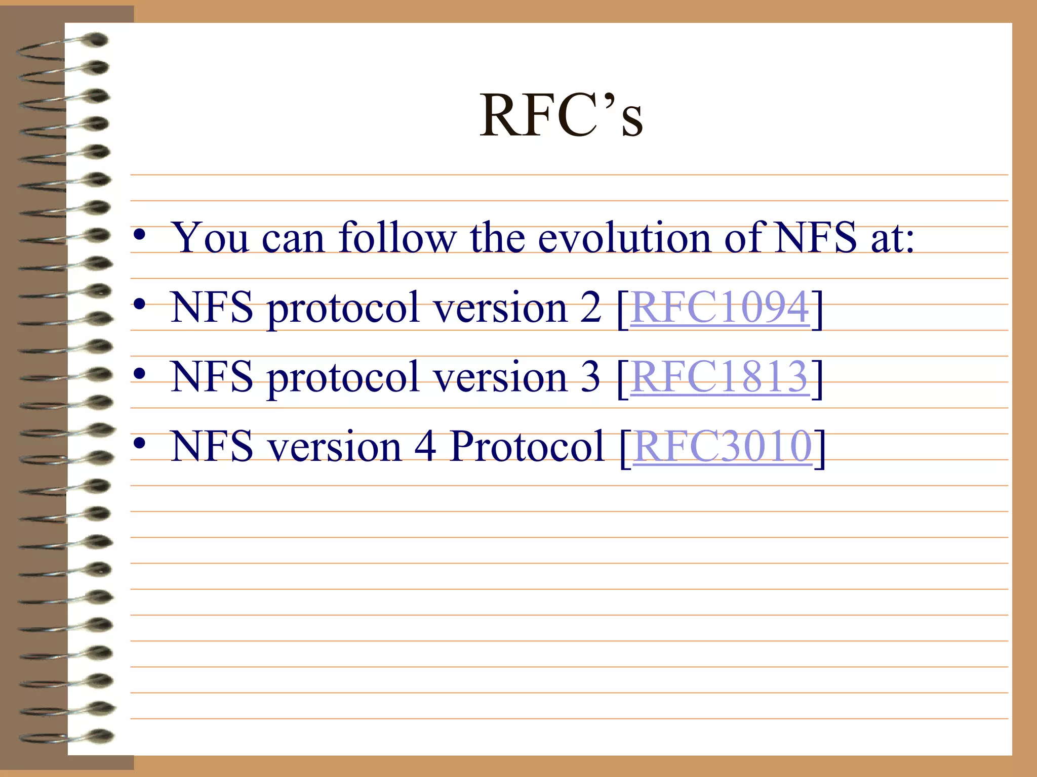 RFC’s You can follow the evolution of NFS at: NFS protocol version 2 [ RFC1094 ]  NFS protocol version 3 [ RFC1813 ] NFS version 4 Protocol [ RFC3010 ] 