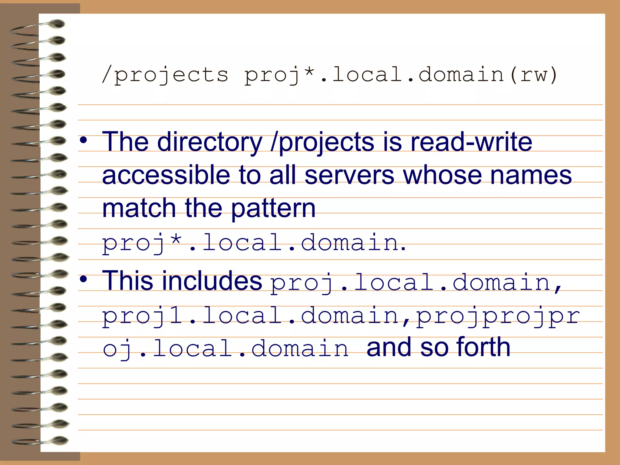/projects proj*.local.domain(rw)   The directory /projects is read-write accessible to all servers whose   names match the pattern  proj*.local.domain .  This includes   proj.local.domain, proj1.local.domain,projprojproj.local.domain  and so   forth 